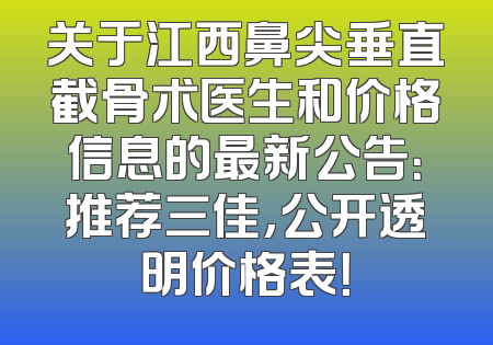 关于江西鼻尖垂直截骨术医生和价格信息的最新公告：推荐三佳，公开透明价格表！