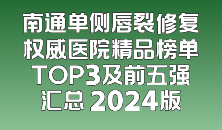 南通单侧唇裂修复权威医院精品榜单TOP3及前五强汇总 2024版