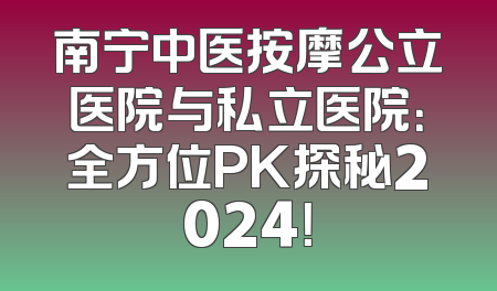 南宁中医按摩公立医院与私立医院：全方位PK探秘2024！