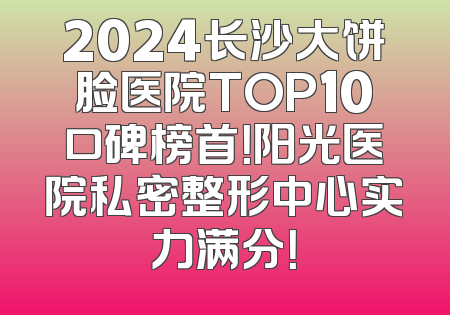 2024长沙大饼脸医院TOP10口碑榜首！阳光医院私密整形中心实力满分！