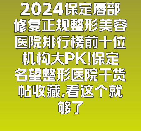 2024保定唇部修复正规整形美容医院排行榜前十位机构大PK！保定名望整形医院干货帖收藏，看这个就够了