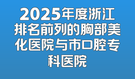 2025年度浙江排名前列的胸部美化医院与市口腔专科医院