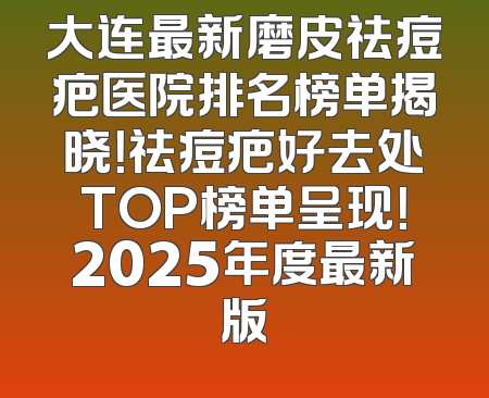 大连最新磨皮祛痘疤医院排名榜单揭晓！祛痘疤好去处TOP榜单呈现！2025年度最新版