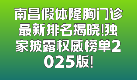 南昌假体隆胸门诊最新排名揭晓！独家披露权威榜单2025版！