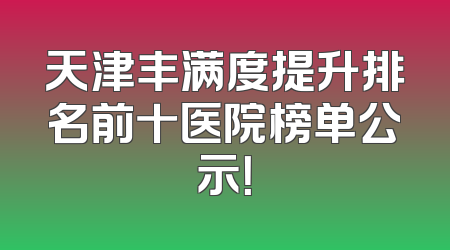 天津丰满度提升排名前十医院榜单公示！