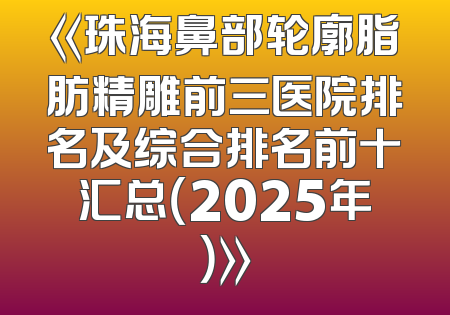 《珠海鼻部轮廓脂肪精雕前三医院排名及综合排名前十汇总（2025年）》