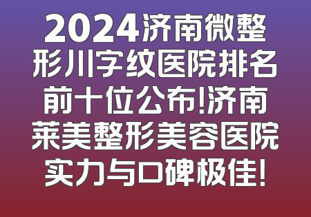 2024济南微整形川字纹医院排名前十位公布！济南莱美整形美容医院实力与口碑极佳！