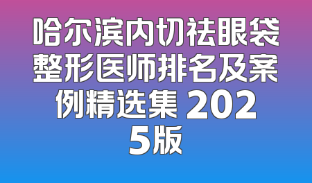 哈尔滨内切祛眼袋整形医师排名及案例精选集 2025版