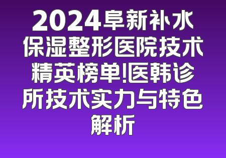 2024阜新补水保湿整形医院技术精英榜单！医韩诊所技术实力与特色解析