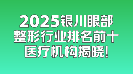 2025银川眼部整形行业排名前十医疗机构揭晓！