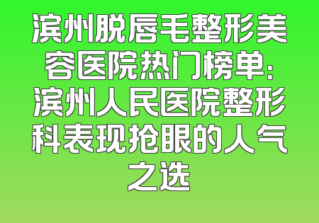 滨州脱唇毛整形美容医院热门榜单：滨州人民医院整形科表现抢眼的人气之选