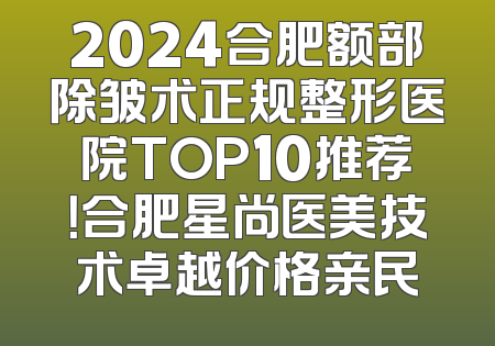 2024合肥额部除皱术正规整形医院TOP10推荐！合肥星尚医美技术卓越价格亲民