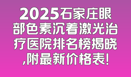 2025石家庄眼部色素沉着激光治疗医院排名榜揭晓，附最新价格表！