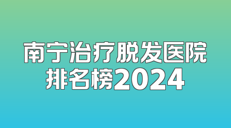 南宁治疗脱发医院排名榜2024