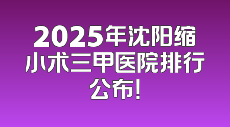 2025年沈阳缩小术三甲医院排行公布！