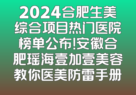 2024合肥生美综合项目热门医院榜单公布！安徽合肥瑶海壹加壹美容教你医美防雷手册