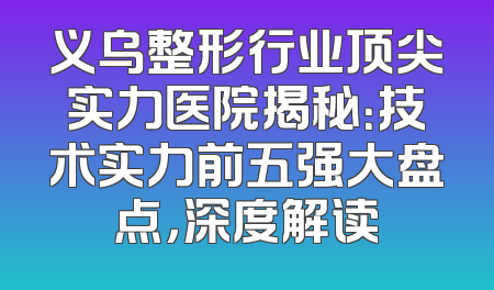 义乌整形行业顶尖实力医院揭秘：技术实力前五强大盘点，深度解读