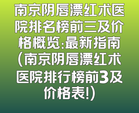 南京阴唇漂红术医院排名榜前三及价格概览：最新指南（南京阴唇漂红术医院排行榜前3及价格表！）