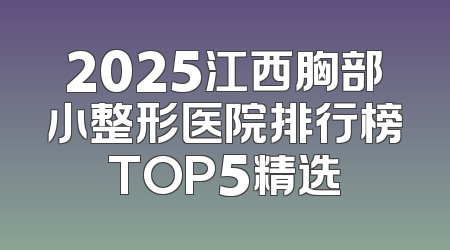 2025江西胸部小整形医院排行榜TOP5精选