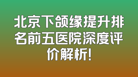 北京下颌缘提升排名前五医院深度评价解析！