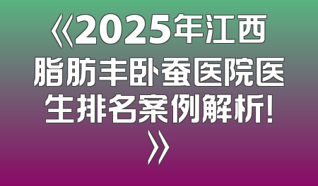 《2025年江西脂肪丰卧蚕医院医生排名案例解析！》