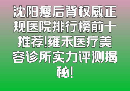 沈阳瘦后背权威正规医院排行榜前十推荐！雍禾医疗美容诊所实力评测揭秘！
