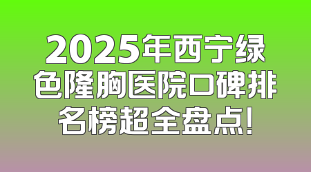 2025年西宁绿色隆胸医院口碑排名榜超全盘点！