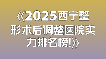 《2025西宁整形术后调整医院实力排名榜！》