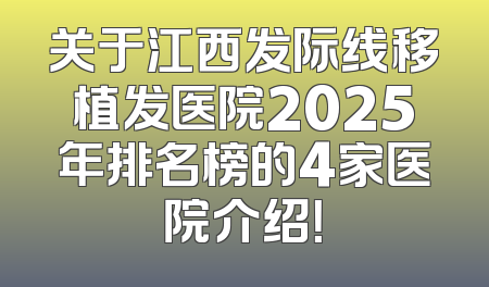 关于江西发际线移植发医院2025年排名榜的4家医院介绍！