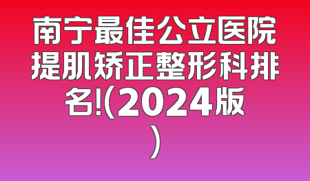 南宁最佳公立医院提肌矫正整形科排名！(2024版)