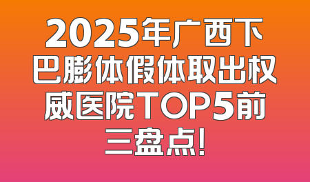 2025年广西下巴膨体假体取出权威医院TOP5前三盘点！