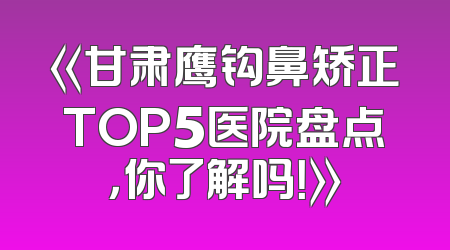 《甘肃鹰钩鼻矫正TOP5医院盘点，你了解吗！》