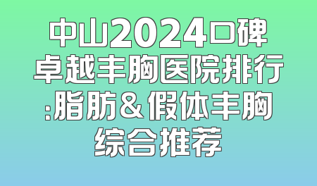 中山2024口碑卓越丰胸医院排行：脂肪&假体丰胸综合推荐