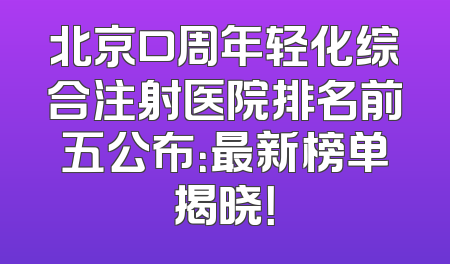 北京口周年轻化综合注射医院排名前五公布：最新榜单揭晓！