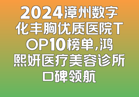2024漳州数字化丰胸优质医院TOP10榜单，鸿熙妍医疗美容诊所口碑领航