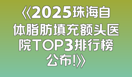 《2025珠海自体脂肪填充额头医院TOP3排行榜公布！》