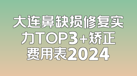 大连鼻缺损修复实力TOP3+矫正费用表2024