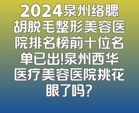 2024泉州络腮胡脱毛整形美容医院排名榜前十位名单已出！泉州西华医疗美容医院挑花眼了吗？