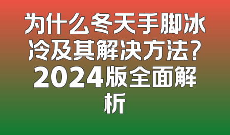 为什么冬天手脚冰冷及其解决方法？2024版全面解析
