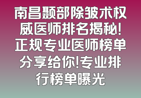 南昌颞部除皱术权威医师排名揭秘！正规专业医师榜单分享给你！专业排行榜单曝光