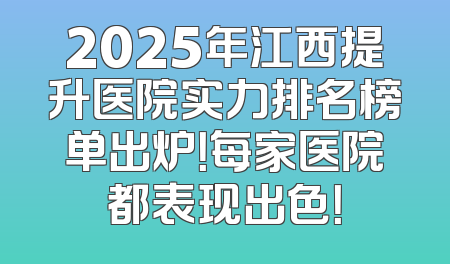 2025年江西提升医院实力排名榜单出炉！每家医院都表现出色！