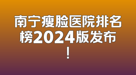 南宁瘦脸医院排名榜2024版发布！