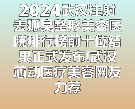 2024武汉注射去狐臭整形美容医院排行榜前十位结果正式发布！武汉芯动医疗美容网友力荐