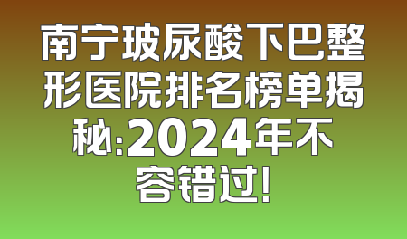 南宁玻尿酸下巴整形医院排名榜单揭秘：2024年不容错过！