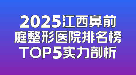2025江西鼻前庭整形医院排名榜TOP5实力剖析