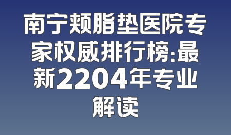 南宁颊脂垫医院专家权威排行榜：最新2204年专业解读