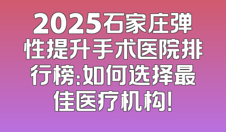 2025石家庄弹性提升手术医院排行榜：如何选择最佳医疗机构！
