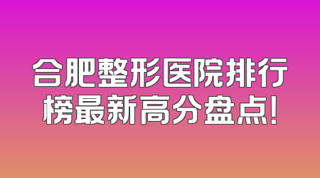 合肥整形医院排行榜最新高分盘点！
