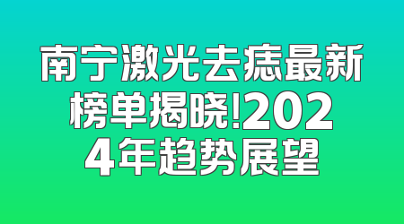 南宁激光去痣最新榜单揭晓！2024年趋势展望