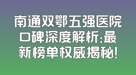 南通双鄂五强医院口碑深度解析：最新榜单权威揭秘！